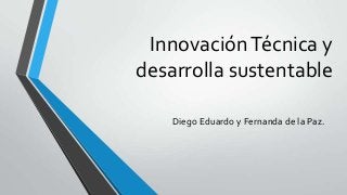 Innovación Técnica y
desarrolla sustentable
Diego Eduardo y Fernanda de la Paz.

 