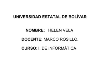 UNIVERSIDAD ESTATAL DE BOLÍVAR
NOMBRE: HELEN VELA
DOCENTE: MARCO ROSILLO.
CURSO: II DE INFORMÁTICA
 