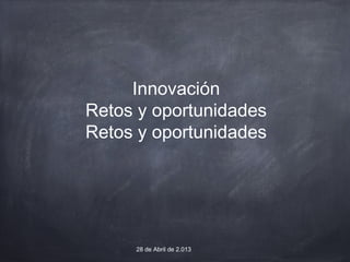 Innovación
Retos y oportunidades
Retos y oportunidades
28 de Abril de 2.013
 