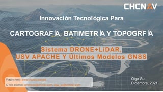Página web: www.chcnav.com/es
O nos escribe: americas@chcnav.com, olga_su@chcnav.com
Innovación Tecnológica Para
CARTOGRAFÍ
A, BATIMETRÍ
A Y TOPOGRFÍ
A
Sistema DRONE+LiDAR,
USV APACHE Y Últimos Modelos GNSS
Olga Su
Diciembre, 2021
 