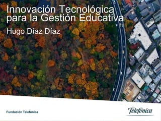 Innovación Tecnológica
para la Gestión Educativa
Hugo Díaz Díaz
Fundación Telefónica
 