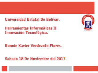 Universidad Estatal De Bolívar.
Herramientas Informáticas II
Innovación Tecnológica.
Ronnie Xavier Verdezoto Flores.
Sabado 18 De Noviembre del 2017.
 