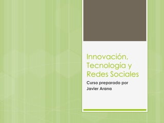 Innovación,
Tecnología y
Redes Sociales
Curso preparado por
Javier Arana
 