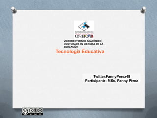 VICERRECTORADO ACADÉMICO
   DOCTORADO EN CIENCIAS DE LA
   EDUCACIÓN

Tecnología Educativa




                      Twitter:FannyPerez49
                 Participante: MSc. Fanny Pérez
 