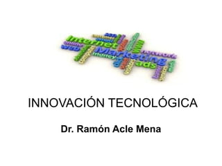 INNOVACIÓN TECNOLÓGICA
Dr. Ramón Acle Mena

 
