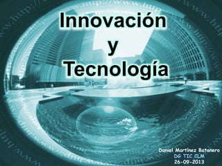 Innovación
y
Tecnología
Daniel Martínez Batanero
DG TIC CLM
26-09-2013
 