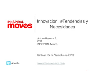 Innovación, @Tendencias y
Necesidades
Arturo Herrera S.
CEO
INNSPIRAL Moves
Santiago, 27 de Noviembre de 2010
www.innspiralmoves.comArturohs
 