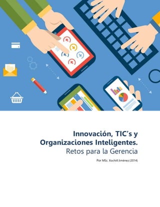 Innovación, TIC’s y 
Organizaciones Inteligentes. 
Retos para la Gerencia 
Por MSc. Xochitl Jiménez (2014) 
 