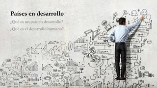Países en desarrollo
¿Qué es un país en desarrollo?
¿Qué es el desarrollo humano?
 