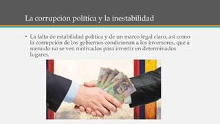 La corrupción política y la inestabilidad
• La falta de estabilidad política y de un marco legal claro, así como
la corrupción de los gobiernos condicionan a los inversores, que a
menudo no se ven motivados para invertir en determinados
lugares.
 