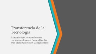 Transferencia de la
Tecnología
La tecnología se transfiere en
numerosas formas. Entre ellas, las
más importantes son las siguientes:
 