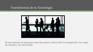 Transferencia de la Tecnología
El movimiento de personas entre los países, incluyendo la inmigración, los viajes
de estudio y de otra índole
 