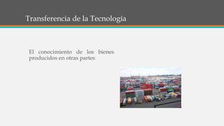 Transferencia de la Tecnología
El conocimiento de los bienes
producidos en otras partes
 