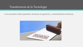 Transferencia de la Tecnología
Los acuerdos sobre patentes, licencias en general, y conocimientos técnicos,
 