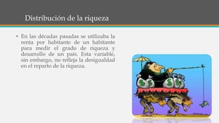 Distribución de la riqueza
• En las décadas pasadas se utilizaba la
renta por habitante de un habitante
para medir el grado de riqueza y
desarrollo de un país. Esta variable,
sin embargo, no refleja la desigualdad
en el reparto de la riqueza.
 