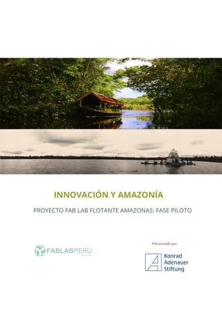 Patrocinado por:
PROYECTO FAB LAB FLOTANTE AMAZONAS: FASE PILOTO
INNOVACIÓN Y AMAZONÍA
 