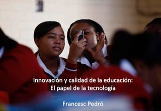 Innovación	
  y	
  calidad	
  de	
  la	
  educación:	
  
El	
  papel	
  de	
  la	
  tecnología	
  
	
  
Francesc	
  Pedró	
  

 