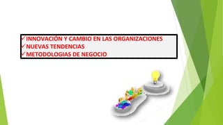 INNOVACIÓN Y CAMBIO EN LAS ORGANIZACIONES
NUEVAS TENDENCIAS
METODOLOGIAS DE NEGOCIO
 