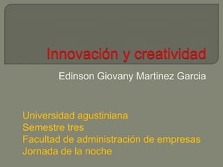 Innovación y creatividad EdinsonGiovanyMartinezGarcia Universidad agustiniana Semestre tres Facultad de administración de empresas Jornada de la noche 