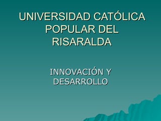 UNIVERSIDAD CATÓLICA POPULAR DEL RISARALDA INNOVACIÓN Y DESARROLLO 