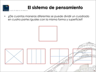 El sistema de pensamiento
• ¿De cuantas maneras diferentes se puede dividir un cuadrado
  en cuatro partes iguales con la misma forma y superficie?




                                                                46
 