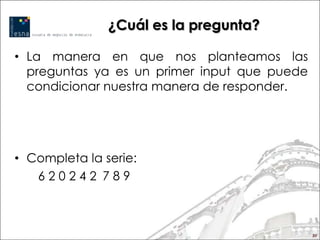 ¿Cuál es la pregunta?

• La manera en que nos planteamos las
  preguntas ya es un primer input que puede
  condicionar nuestra manera de responder.




• Completa la serie:
   620242 789



                                              50
 