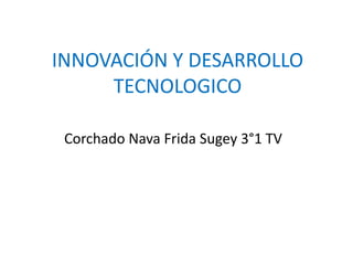 INNOVACIÓN Y DESARROLLO
TECNOLOGICO
Corchado Nava Frida Sugey 3°1 TV
 