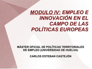 MODULO IV: EMPLEO E
         INNOVACIÓN EN EL
             CAMPO DE LAS
       POLÍTICAS EUROPEAS


MÁSTER OFICIAL DE POLÍTICAS TERRITORIALES
   DE EMPLEO (UNIVERSIDAD DE HUELVA)

       CARLOS ESTEBAN CASTEJÓN
 