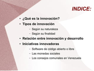 INDICE:
●   ¿Qué es la innovación?
●   Tipos de innovación
        –   Según su naturaleza
        –   Según su finalidad
...