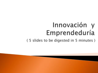 Innovación  y Emprendeduría ( 5 slidestobedigested in 5 minutes ) 