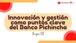 Innovación y gestión
como puntos clave
del Banco Pichincha
Grupo 03
 