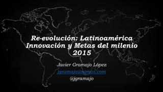 Re-evolución: Latinoamérica
Innovación y Metas del milenio
2015
Javier Gramajo López
jgramajo@sqmos.com
@jgramajo
 