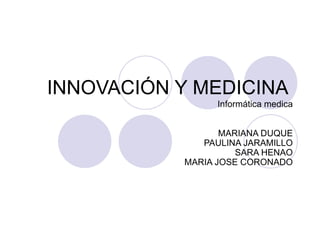 INNOVACIÓN Y MEDICINA
                 Informática medica


                  MARIANA DUQUE
              PAULINA JARAMILLO
                     SARA HENAO
           MARIA JOSE CORONADO
 