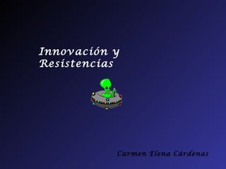 Innovación y
Resistencias




           Carmen Elena Cárdenas
 