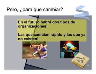 Pero, ¿para que cambiar?

    En el futuro habrá dos tipos de
    organizaciones:

    Las que cambian rápido y las que ya
    no existen!




                                          14
 