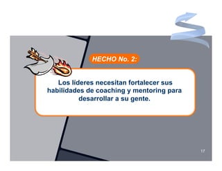 HECHO No. 2:


   Los líderes necesitan fortalecer sus
habilidades de coaching y mentoring para
          desarrollar a su gente.




                                           17
 