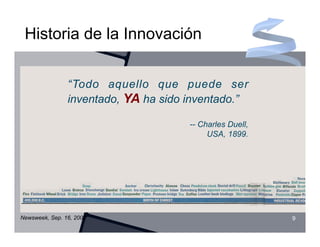 Historia de la Innovación


                “Todo aquello que puede ser
                inventado, YA ha sido inventado.”

                                      -- Charles Duell,
                                           USA, 1899.




Newsweek, Sep. 16, 2002                                   9
 