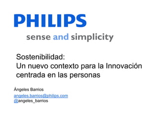 Sostenibilidad:
 Un nuevo contexto para la Innovación
 centrada en las personas
Ángeles Barrios
angeles.barrios@philips.com
@angeles_barrios
 
