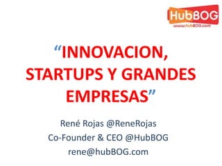 “INNOVACION,
STARTUPS Y GRANDES
     EMPRESAS”
     René Rojas @ReneRojas
  Co-Founder & CEO @HubBOG
       rene@hubBOG.com
 