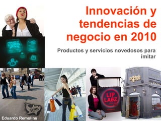 Innovación y tendencias de negocio en 2010 Productos y servicios novedosos para imitar Eduardo Remolins 