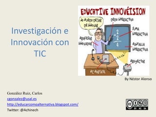 Investigación e
  Innovación con
        TIC

                                             By Néstor Alonso


González Ruiz, Carlos
cgonzalez@usal.es
http://educarcomoalternativa.blogspot.com/
Twitter: @Achinech
 