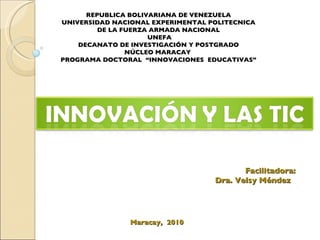 REPUBLICA BOLIVARIANA DE VENEZUELA UNIVERSIDAD NACIONAL EXPERIMENTAL POLITECNICA DE LA FUERZA ARMADA NACIONAL UNEFA DECANATO DE INVESTIGACIÓN Y POSTGRADO NÚCLEO MARACAY   PROGRAMA DOCTORAL  “INNOVACIONES  EDUCATIVAS” Maracay,  2010 Facilitadora: Dra. Velsy Méndez  