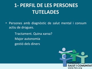 1- PERFIL DE LES PERSONES
TUTELADES
• Persones amb diagnòstic de salut mental i consum
actiu de drogues.
Tractament. Quina xarxa?
Major autonomia
gestió dels diners
 