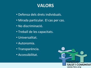 VALORS
• Defensa dels drets individuals.
• Mirada particular. El cas per cas.
• No discriminació.
• Treball de les capacitats.
• Universalitat.
• Autonomia.
• Transparència.
• Accessibilitat.
 