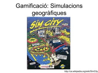 Gamificació: Simulacions
     geogràfiques




                 http://ca.wikipedia.org/wiki/SimCity
 