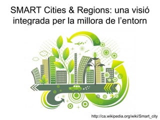SMART Cities & Regions: una visió
integrada per la millora de l’entorn




                    http://ca.wikipedia.org/wiki/Smart_city
 