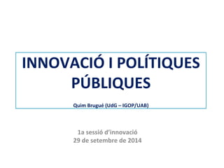 INNOVACIÓ I POLÍTIQUES PÚBLIQUES Quim Brugué (UdG – IGOP/UAB) 
1a sessió d’innovació 
29 de setembre de 2014  
