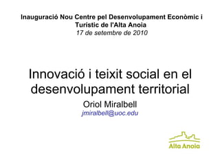 Innovació i teixit social en el desenvolupament territorial Oriol Miralbell [email_address] Inauguració Nou Centre pel Desenvolupament Econòmic i Turístic de l'Alta Anoia  17 de setembre de 2010 