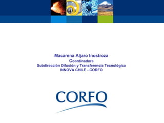 Macarena Aljaro Inostroza
               Coordinadora
Subdirección Difusión y Transferencia Tecnológica
            INNOVA CHILE - CORFO
 