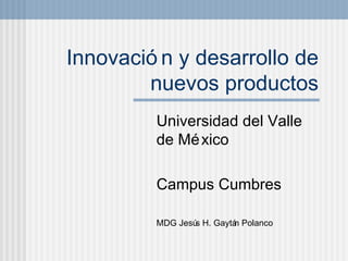 Innovaci ón y desarrollo de nuevos productos Universidad del Valle de M éxico Campus Cumbres MDG Jesús H. Gaytán Polanco 
